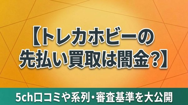 トレカホビーの先払い買取は闇金?5ch口コミや系列・審査基準を大公開