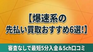 爆速系の先払い買取おすすめ6選！審査なしで最短5分入金＆5ch口コミ