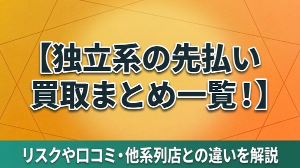 独立系の先払い買取まとめ一覧！リスクや口コミ・他系列店との違いを解説