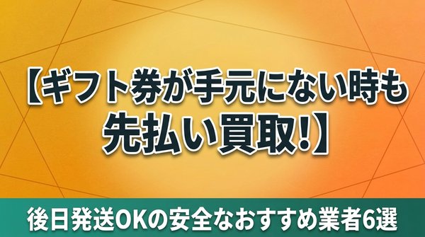 ギフト券が手元にない時も先払い買取！後日発送OKの安全なおすすめ業者6選